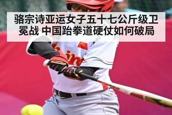 骆宗诗亚运女子五十七公斤级卫冕战 中国跆拳道硬仗如何破局